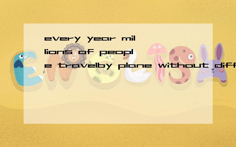 every year millions of people travelby plane without difficulty.找出处.有翻译么。不要谷歌什么的NC翻译哈~