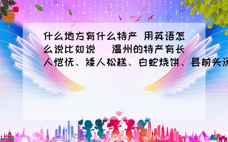 什么地方有什么特产 用英语怎么说比如说 （温州的特产有长人馄饨、矮人松糕、白蛇烧饼、县前头汤圆）.还有（温州交通通畅）（温州气候潮湿）.用英语翻译一遍括号里的句子昂~要正确