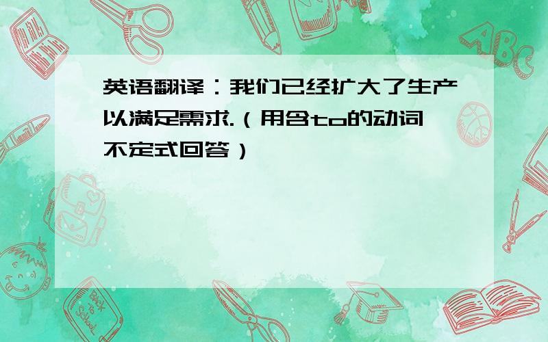 英语翻译：我们已经扩大了生产以满足需求.（用含to的动词不定式回答）