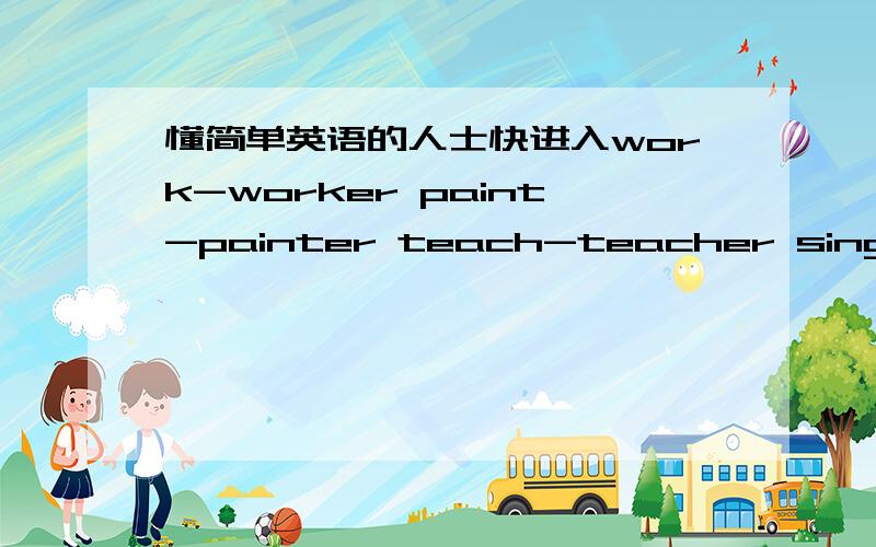 懂简单英语的人士快进入work-worker paint-painter teach-teacher sing-singer drive-driver dance-dancer run-runner write-writer swim-swimmer ride-rider read-reader play-player你能再举4个例子吗?你能总结这些变化的规律吗?帮