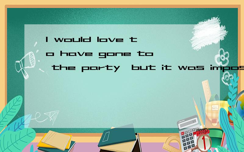 I would love to have gone to the party,but it was impossible这句话怎么解释,请高手指教.