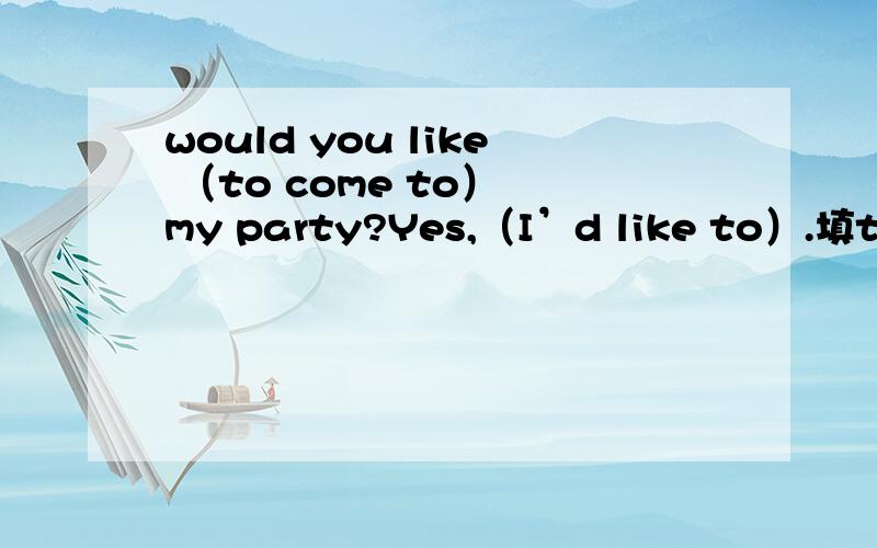 would you like （to come to） my party?Yes,（I’d like to）.填to come to和I’d like to的依据是什么?