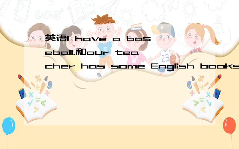 英语I have a baseball.和our teacher has some English books.怎么改成否定句,一般疑问句,并作出肯定回答和否定回答