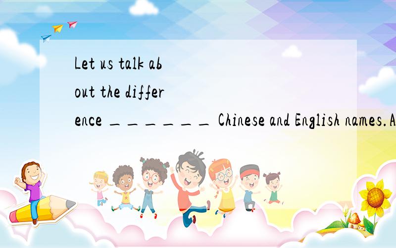 Let us talk about the difference ______ Chinese and English names.A.onB ofC between D with