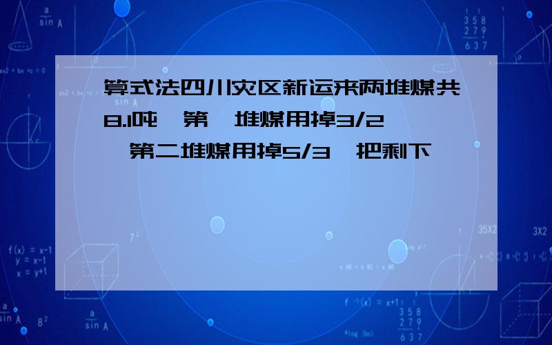 算式法四川灾区新运来两堆煤共8.1吨,第一堆煤用掉3/2,第二堆煤用掉5/3,把剩下