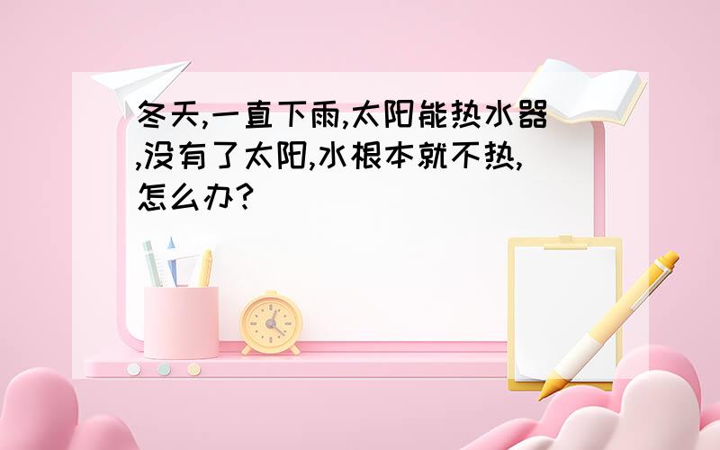 冬天,一直下雨,太阳能热水器,没有了太阳,水根本就不热,怎么办?