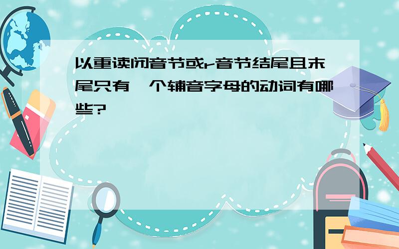 以重读闭音节或r音节结尾且末尾只有一个辅音字母的动词有哪些?