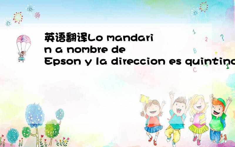 英语翻译Lo mandarin a nombre de Epson y la direccion es quintino Bocayuba Benavidez y tenes que ir vos a Mataderos o llamar para que la envien a una direccion que vos determines,hy que llevar una carta membretada de Epson autorizando,la puedo hac