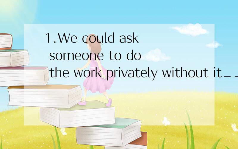 1.We could ask someone to do the work privately without it____.A) know 　　B) be known 　　C) being known 　　D) to be known 我这参考答案是C,网上查询有人选D,到底是哪个答案对,2.The reason for all the changes being made ____