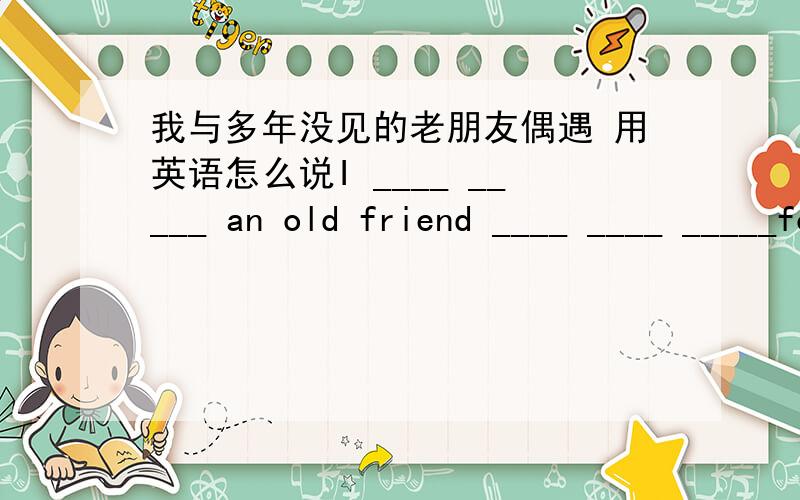 我与多年没见的老朋友偶遇 用英语怎么说I ____ _____ an old friend ____ ____ _____for many years.(come across)我是被这个“多年不见”难住了。