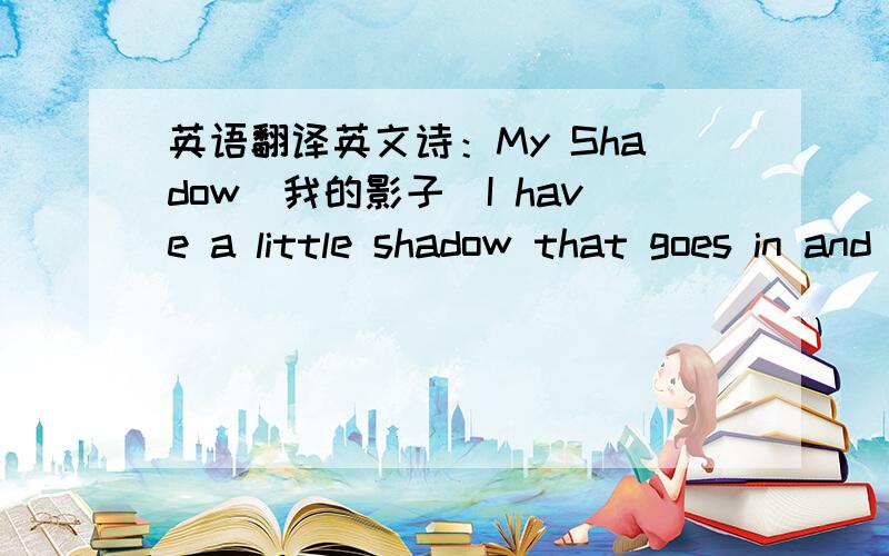 英语翻译英文诗：My Shadow（我的影子）I have a little shadow that goes in and out with me,And what can be the use of him is more than I can see.He is very,very like me from the heels up to the head;And I see him jump before me,when I jum