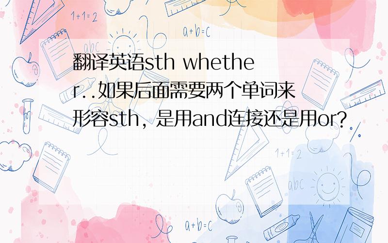 翻译英语sth whether..如果后面需要两个单词来形容sth, 是用and连接还是用or?