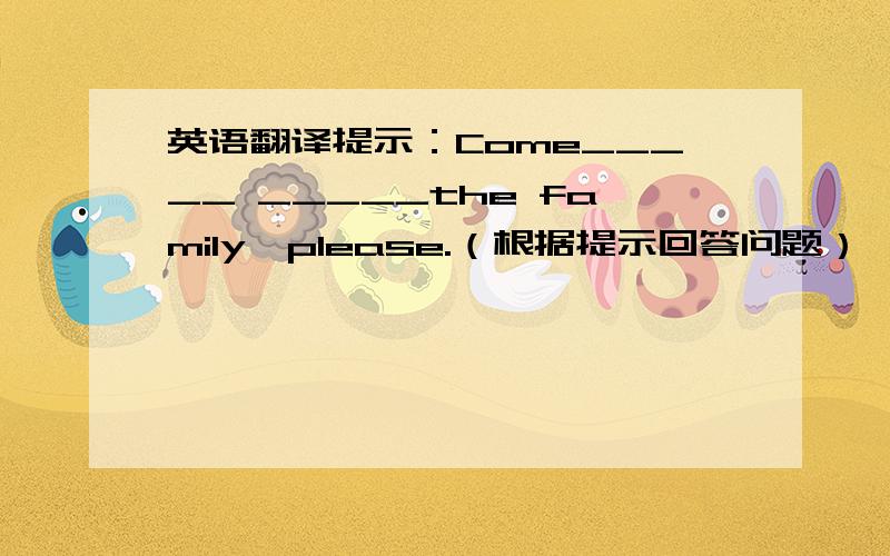 英语翻译提示：Come_____ _____the family,please.（根据提示回答问题）