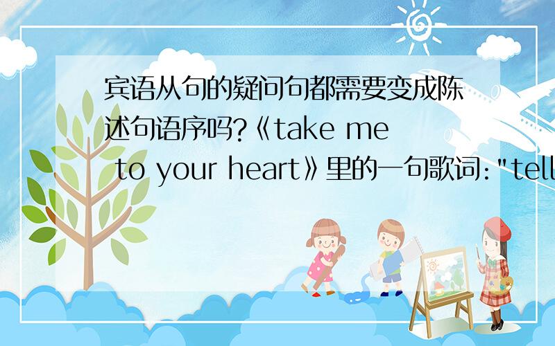 宾语从句的疑问句都需要变成陈述句语序吗?《take me to your heart》里的一句歌词: