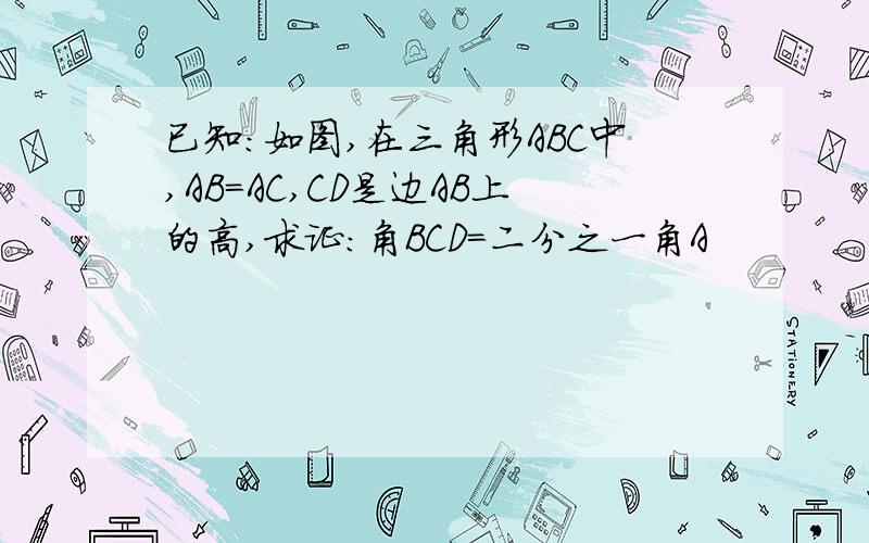 已知:如图,在三角形ABC中,AB=AC,CD是边AB上的高,求证:角BCD=二分之一角A