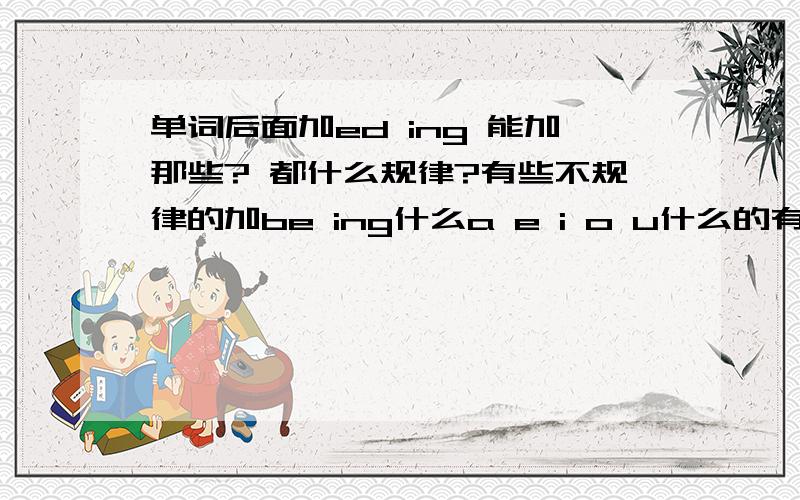 单词后面加ed ing 能加那些? 都什么规律?有些不规律的加be ing什么a e i o u什么的有什么规律 给说说