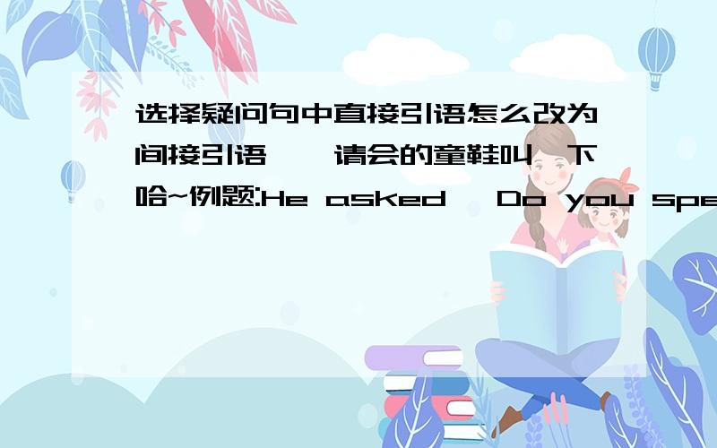 选择疑问句中直接引语怎么改为间接引语、、请会的童鞋叫一下哈~例题:He asked 