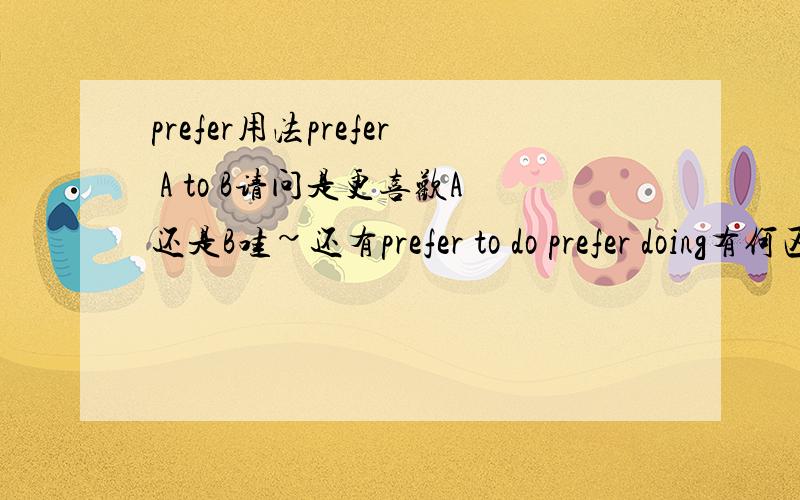 prefer用法prefer A to B请问是更喜欢A还是B哇~还有prefer to do prefer doing有何区别~