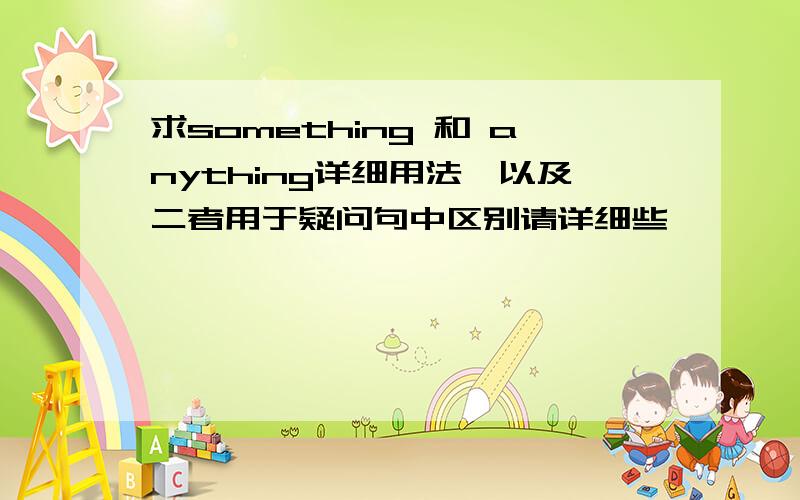 求something 和 anything详细用法,以及二者用于疑问句中区别请详细些