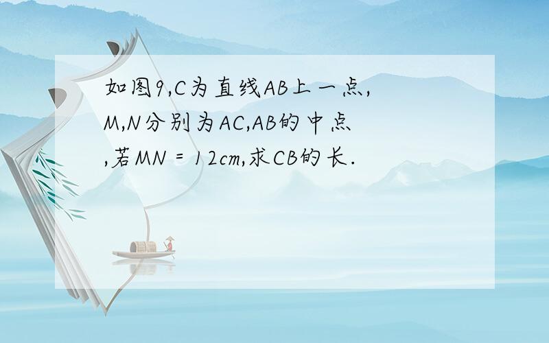 如图9,C为直线AB上一点,M,N分别为AC,AB的中点,若MN＝12cm,求CB的长.