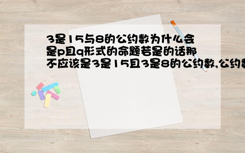 3是15与8的公约数为什么会是p且q形式的命题若是的话那不应该是3是15且3是8的公约数,公约数是两个的,那不就不对了么!