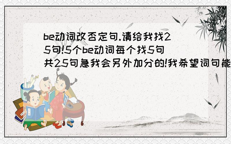 be动词改否定句.请给我找25句!5个be动词每个找5句共25句急我会另外加分的!我希望词句能全面一点的俄