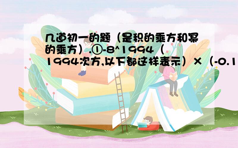 几道初一的题（是积的乘方和幂的乘方）.①-8^1994（1994次方,以下都这样表示）×（-0.125）^1995②[(-X)^2N]^2×X^M+(-2X^M)^3③｛-A^3×[-a^2(-a^4)^2]^2}^2④3(X^2)^2×(X^2)-(X^5)^2×(X^2)^2