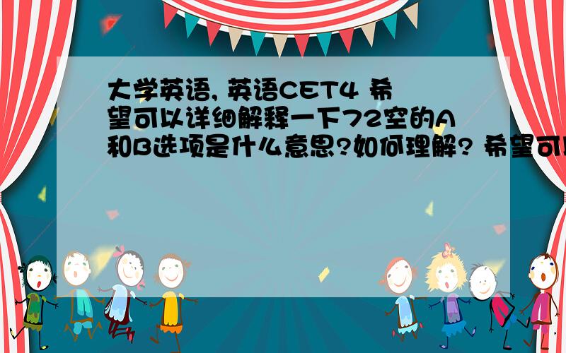 大学英语, 英语CET4 希望可以详细解释一下72空的A和B选项是什么意思?如何理解? 希望可以大学英语,英语CET4希望可以详细解释一下72空的A和B选项是什么意思?如何理解?希望可以详细解释一下,