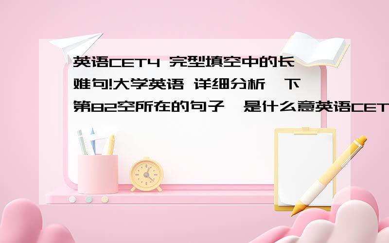 英语CET4 完型填空中的长难句!大学英语 详细分析一下第82空所在的句子,是什么意英语CET4     完型填空中的长难句!  大学英语  详细分析一下第82空所在的句子,我感觉太难懂了!