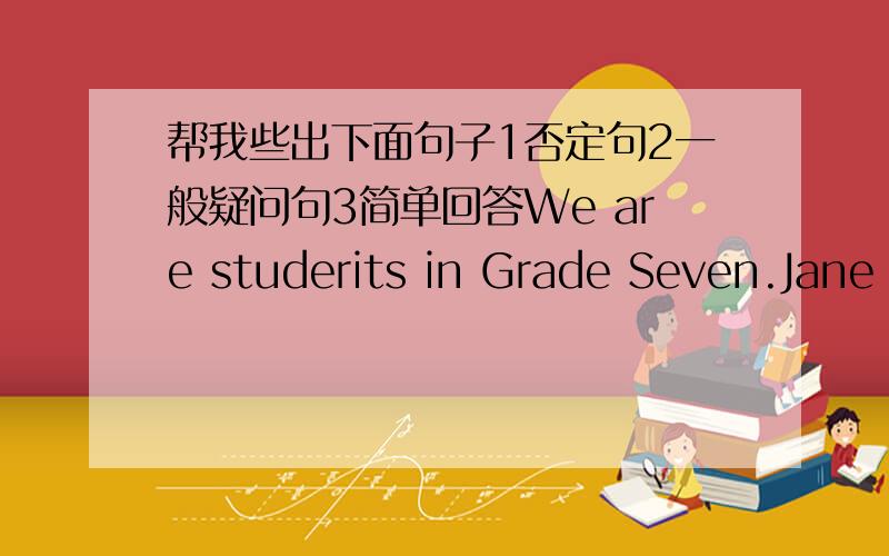 帮我些出下面句子1否定句2一般疑问句3简单回答We are studerits in Grade Seven.Jane si from Canada.They often help us with our English.Michael studies with them at NO 3High School.She wants to go shoppingMy friend has a happy family.