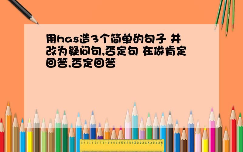 用has造3个简单的句子 并改为疑问句,否定句 在做肯定回答,否定回答