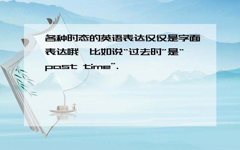 各种时态的英语表达仅仅是字面表达哦,比如说“过去时”是“past time”.