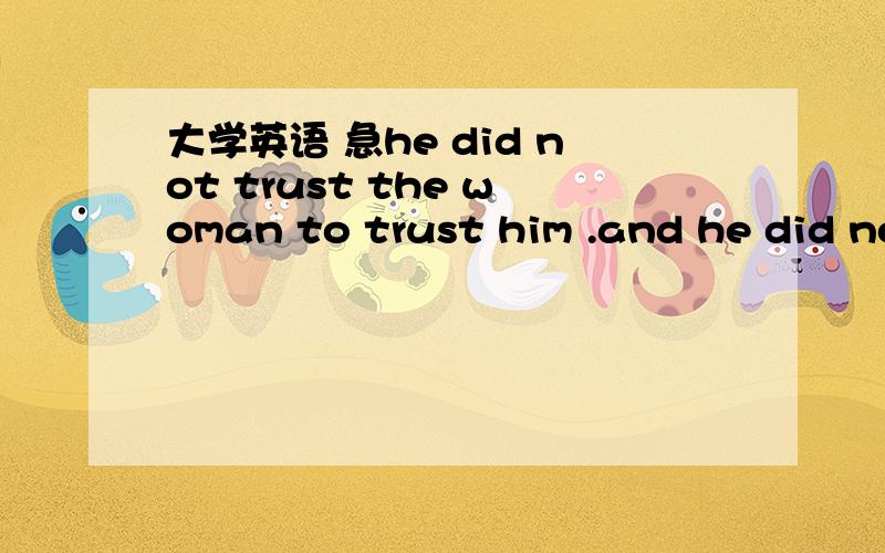 大学英语 急he did not trust the woman to trust him .and he did not trust the woman not to trust him .and he did not want to be mistrusted now .