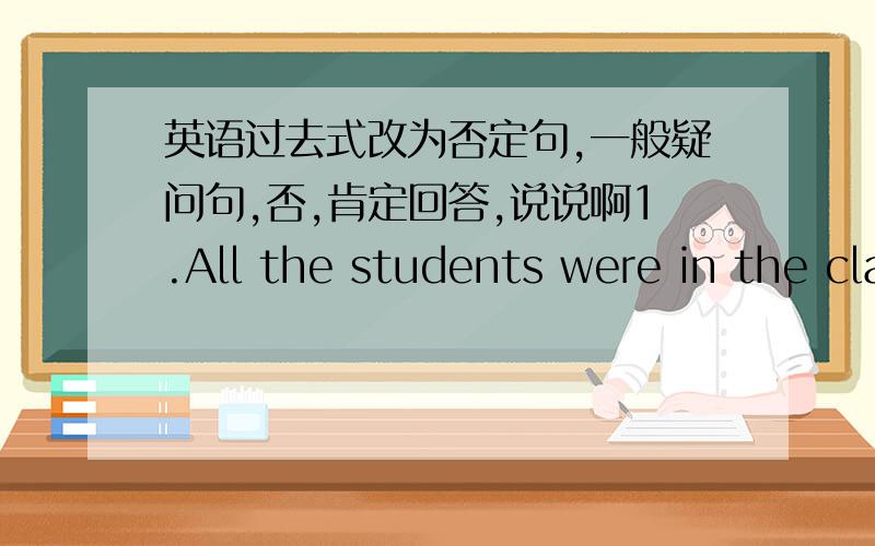 英语过去式改为否定句,一般疑问句,否,肯定回答,说说啊1.All the students were in the classroom.否定句:the students did not in the classroom.一般疑问句:did the students in the classroom?肯定回答:the students were in the