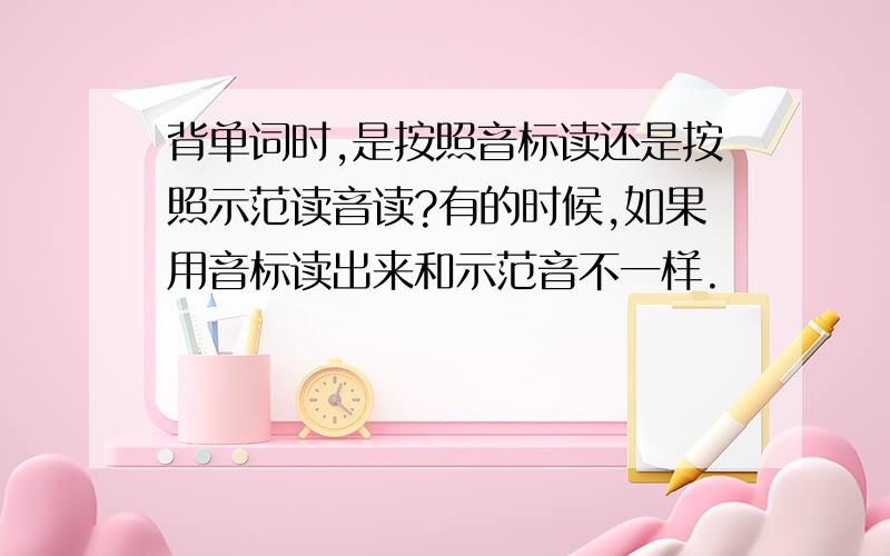 背单词时,是按照音标读还是按照示范读音读?有的时候,如果用音标读出来和示范音不一样.