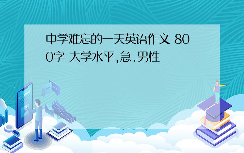 中学难忘的一天英语作文 800字 大学水平,急.男性