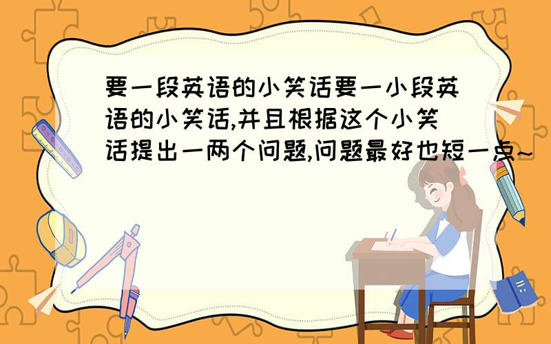 要一段英语的小笑话要一小段英语的小笑话,并且根据这个小笑话提出一两个问题,问题最好也短一点~