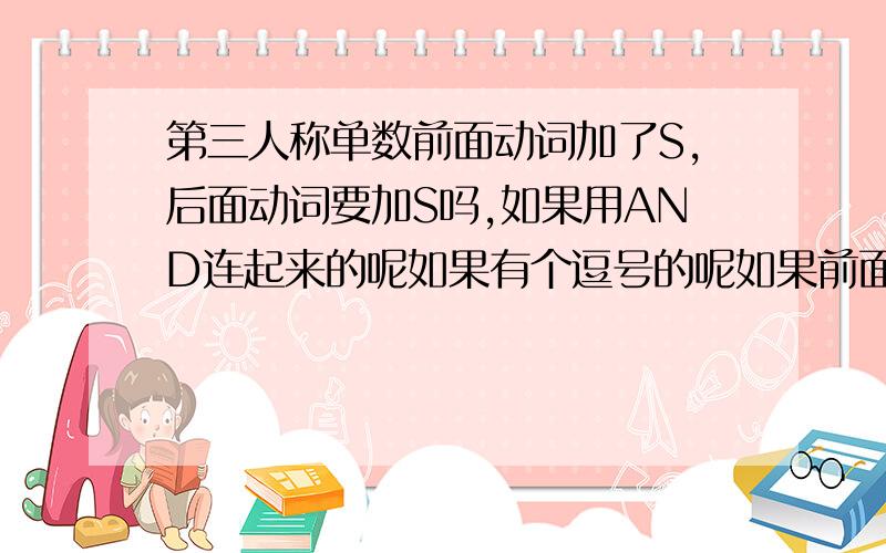 第三人称单数前面动词加了S,后面动词要加S吗,如果用AND连起来的呢如果有个逗号的呢如果前面like加S,后面动词要加S吗亲,好好回答不要直接说答案要说原因