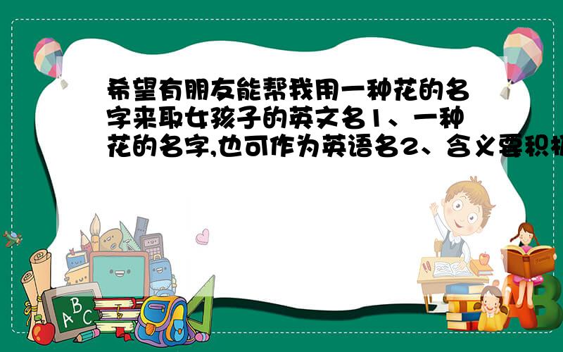 希望有朋友能帮我用一种花的名字来取女孩子的英文名1、一种花的名字,也可作为英语名2、含义要积极一点的