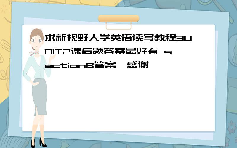 求新视野大学英语读写教程3UNIT2课后题答案最好有 sectionB答案,感谢