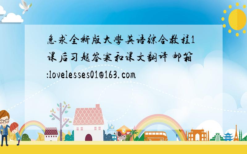 急求全新版大学英语综合教程1课后习题答案和课文翻译 邮箱：lovelesses01@163.com