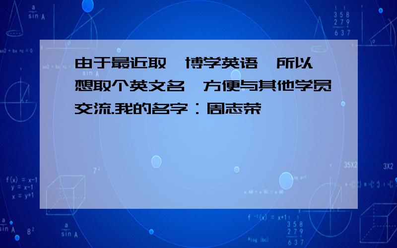 由于最近取韦博学英语,所以,想取个英文名,方便与其他学员交流.我的名字：周志荣