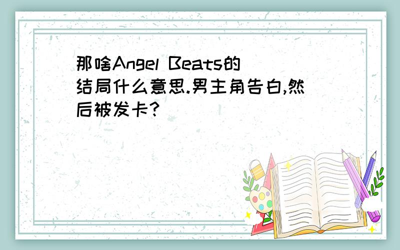 那啥Angel Beats的结局什么意思.男主角告白,然后被发卡?