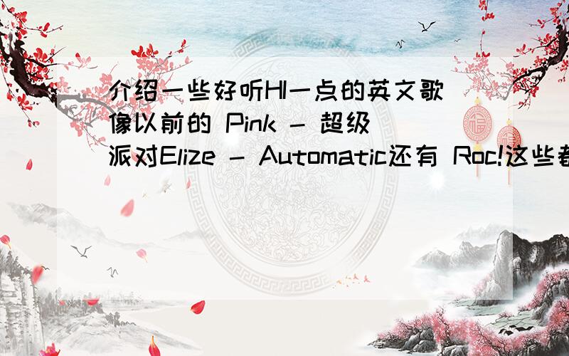 介绍一些好听HI一点的英文歌像以前的 Pink - 超级派对Elize - Automatic还有 Roc!这些都超喜欢 好想找一些这些类型的好英文歌