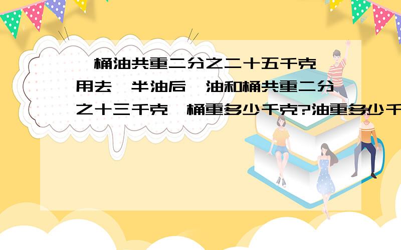 一桶油共重二分之二十五千克,用去一半油后,油和桶共重二分之十三千克,桶重多少千克?油重多少千克?