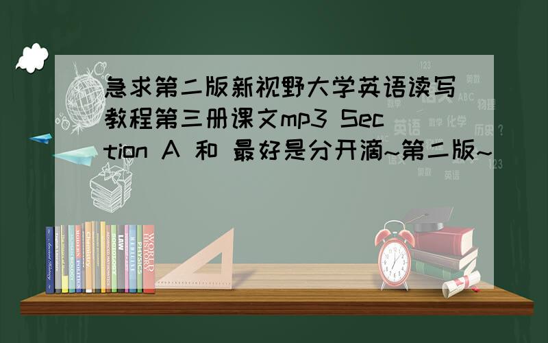 急求第二版新视野大学英语读写教程第三册课文mp3 Section A 和 最好是分开滴~第二版~