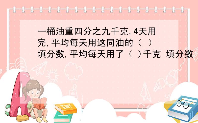 一桶油重四分之九千克,4天用完,平均每天用这同油的（ ）填分数,平均每天用了（ )千克 填分数