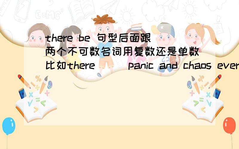 there be 句型后面跟两个不可数名词用复数还是单数比如there___panic and chaos everywhere.panic,chaos 是不是可数名词?我看到有些句子用there was a panic