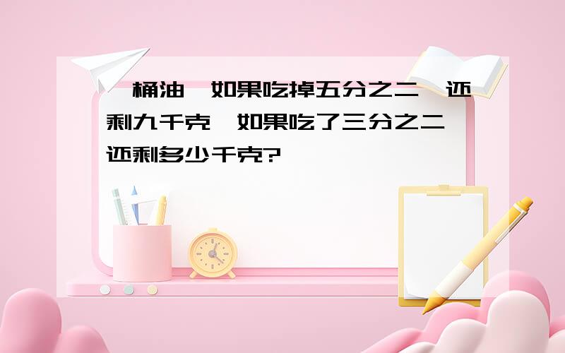 一桶油,如果吃掉五分之二,还剩九千克,如果吃了三分之二,还剩多少千克?