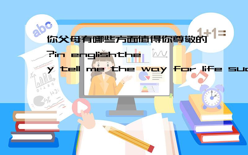 你父母有哪些方面值得你尊敬的?in englishthey tell me the way for life such as.就像这样